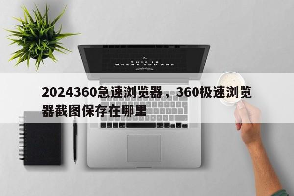 2024360急速浏览器，360极速浏览器截图保存在哪里