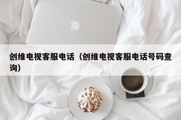 创维电视客服电话（创维电视客服电话号码查询）