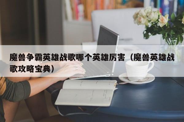 魔兽争霸英雄战歌哪个英雄厉害（魔兽英雄战歌攻略宝典）