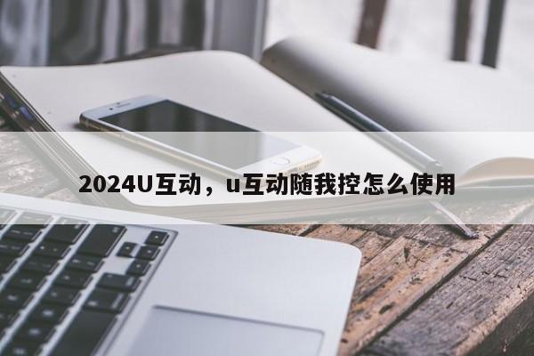 2024U互动，u互动随我控怎么使用