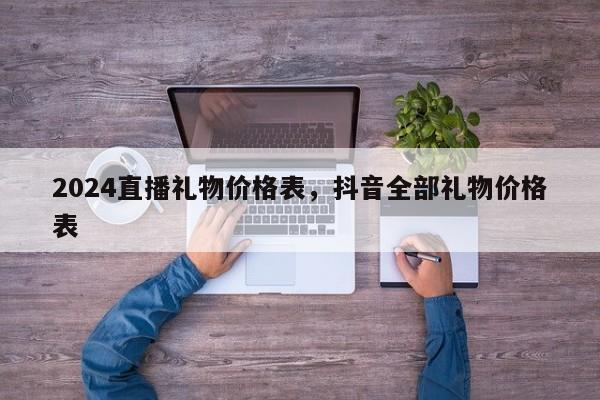 2024直播礼物价格表，抖音全部礼物价格表