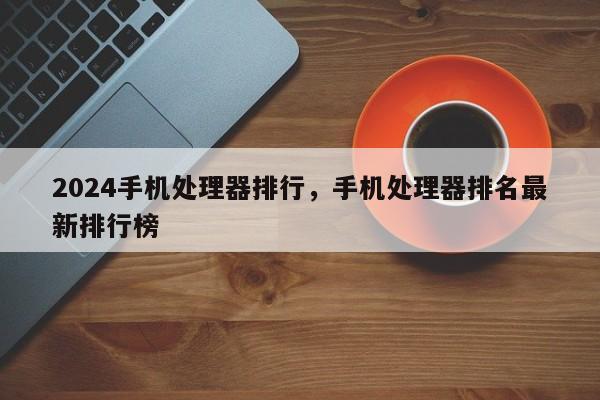 2024手机处理器排行，手机处理器排名最新排行榜