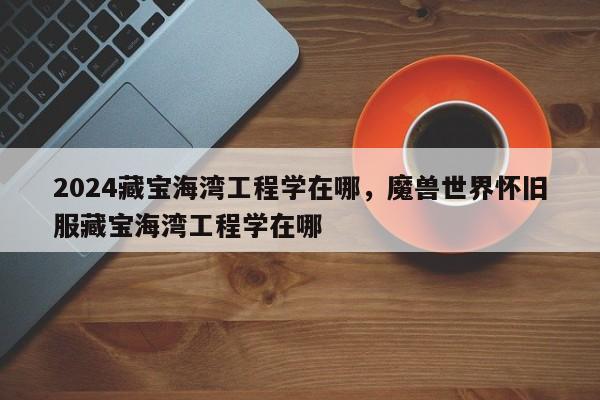 2024藏宝海湾工程学在哪，魔兽世界怀旧服藏宝海湾工程学在哪
