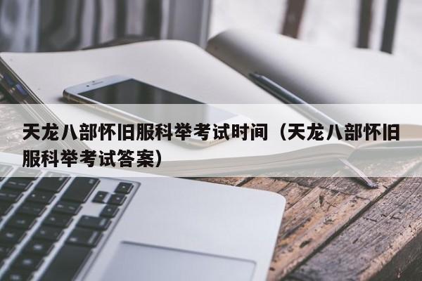 天龙八部怀旧服科举考试时间（天龙八部怀旧服科举考试答案）