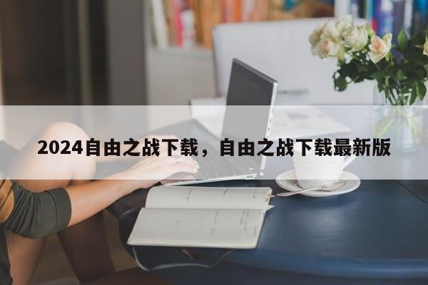 2024自由之战下载，自由之战下载最新版