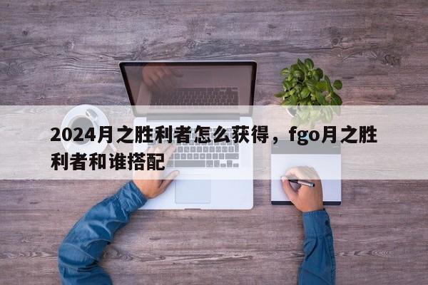 2024月之胜利者怎么获得，fgo月之胜利者和谁搭配
