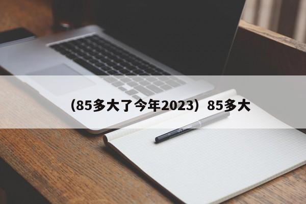 （85多大了今年2023）85多大