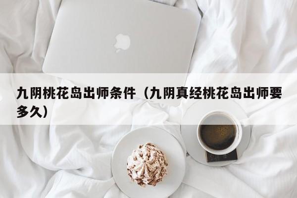 九阴桃花岛出师条件（九阴真经桃花岛出师要多久）