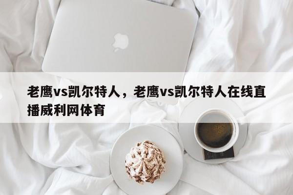 老鹰vs凯尔特人，老鹰vs凯尔特人在线直播威利网体育