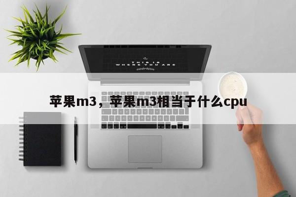苹果m3，苹果m3相当于什么cpu