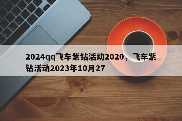 2024qq飞车紫钻活动2020，飞车紫钻活动2023年10月27