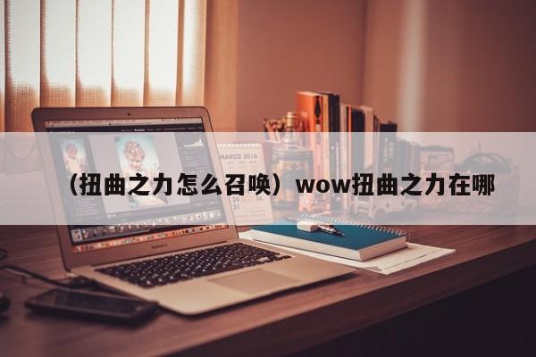 （扭曲之力怎么召唤）wow扭曲之力在哪