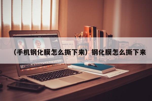 （手机钢化膜怎么撕下来）钢化膜怎么撕下来