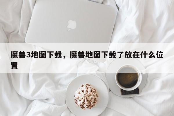 魔兽3地图下载，魔兽地图下载了放在什么位置