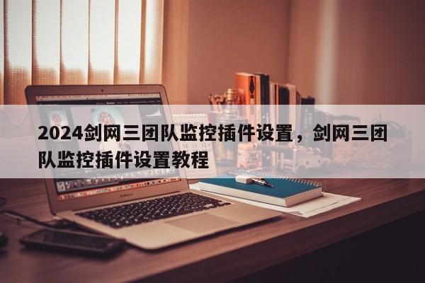 2024剑网三团队监控插件设置，剑网三团队监控插件设置教程