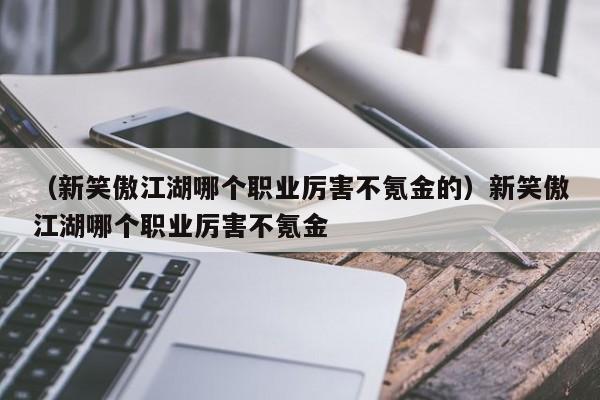 （新笑傲江湖哪个职业厉害不氪金的）新笑傲江湖哪个职业厉害不氪金
