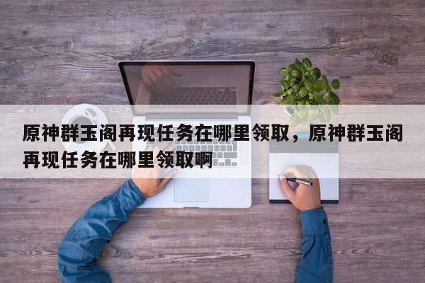原神群玉阁再现任务在哪里领取，原神群玉阁再现任务在哪里领取啊