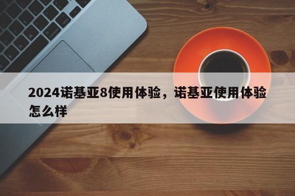 2024诺基亚8使用体验，诺基亚使用体验怎么样