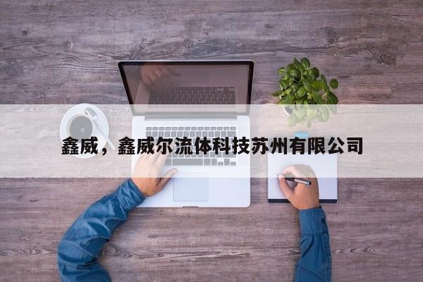 鑫威，鑫威尔流体科技苏州有限公司