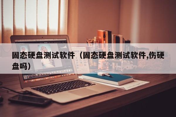 固态硬盘测试软件（固态硬盘测试软件,伤硬盘吗）