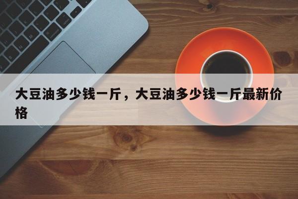 大豆油多少钱一斤，大豆油多少钱一斤最新价格