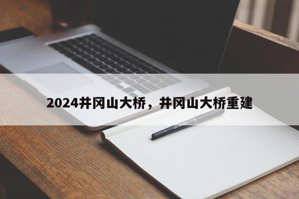 2024井冈山大桥，井冈山大桥重建