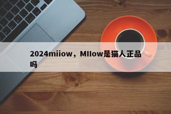 2024miiow，MIIow是猫人正品吗