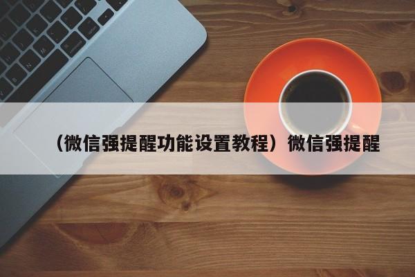 （微信强提醒功能设置教程）微信强提醒