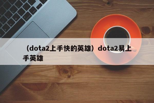 （dota2上手快的英雄）dota2易上手英雄