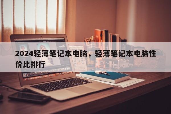 2024轻薄笔记本电脑，轻薄笔记本电脑性价比排行