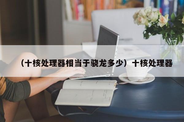 （十核处理器相当于骁龙多少）十核处理器