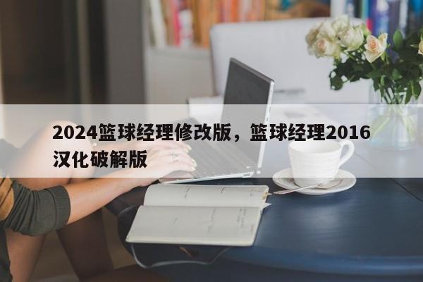 2024篮球经理修改版，篮球经理2016汉化破解版