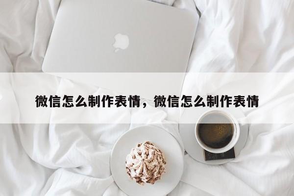 微信怎么制作表情，微信怎么制作表情