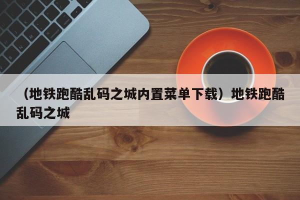 （地铁跑酷乱码之城内置菜单下载）地铁跑酷乱码之城