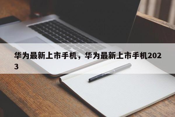 华为最新上市手机,华为最新上市手机2023