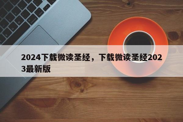 2024下载微读圣经,下载微读圣经2023最新版