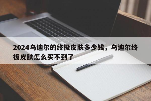 2024乌迪尔的终极皮肤多少钱,乌迪尔终极皮肤怎么买不到了