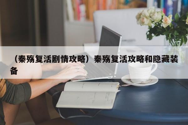 （秦殇复活剧情攻略）秦殇复活攻略和隐藏装备