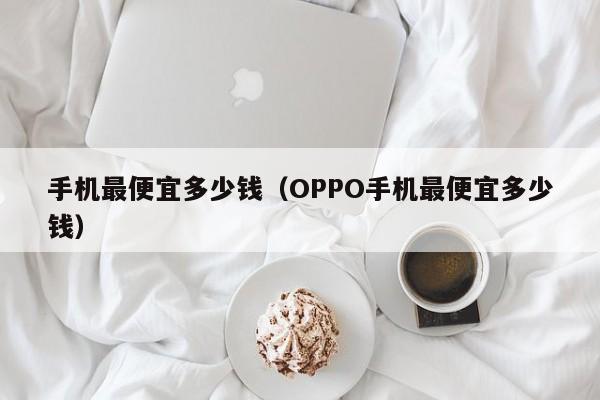 手机最便宜多少钱(OPPO手机最便宜多少钱)