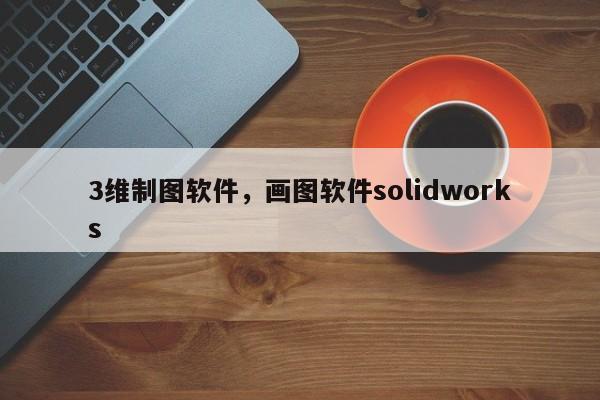 3维制图软件，画图软件solidworks
