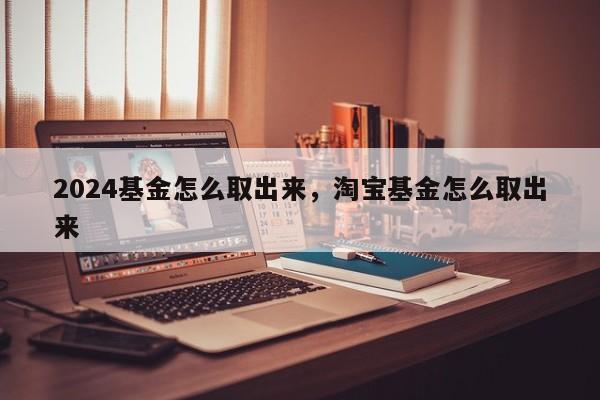 2024基金怎么取出来，淘宝基金怎么取出来
