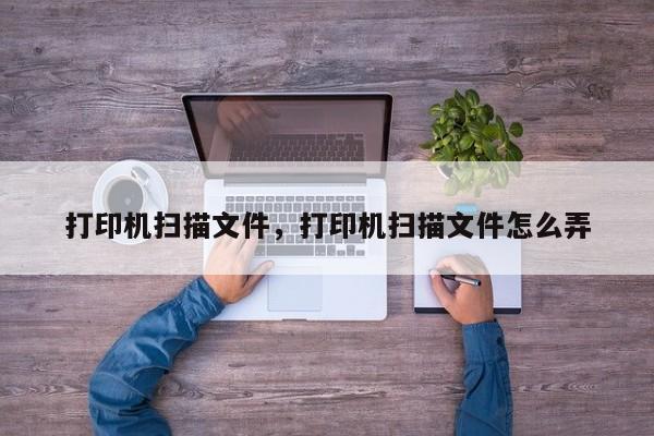 打印机扫描文件，打印机扫描文件怎么弄