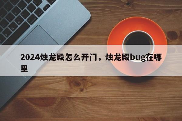 2024烛龙殿怎么开门，烛龙殿bug在哪里