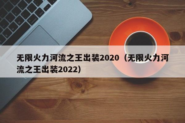 无限火力河流之王出装2020(无限火力河流之王出装2022)