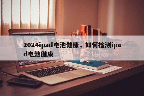 2024ipad电池健康，如何检测ipad电池健康