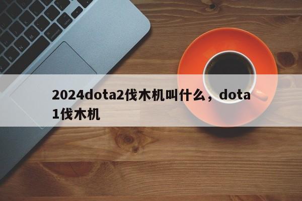 2024dota2伐木机叫什么,dota1伐木机