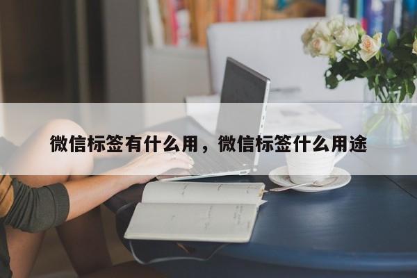 微信标签有什么用，微信标签什么用途