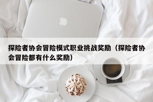 探险者协会冒险模式职业挑战奖励（探险者协会冒险都有什么奖励）