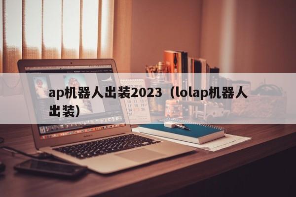 ap机器人出装2023(lolap机器人出装)