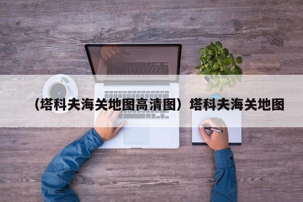 （塔科夫海关地图高清图）塔科夫海关地图